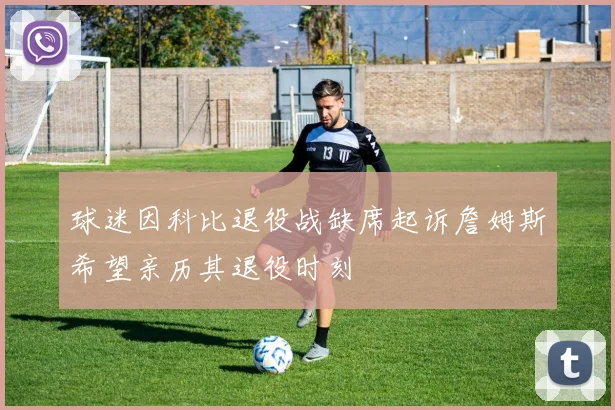 球迷因科比退役战缺席起诉詹姆斯希望亲历其退役时刻