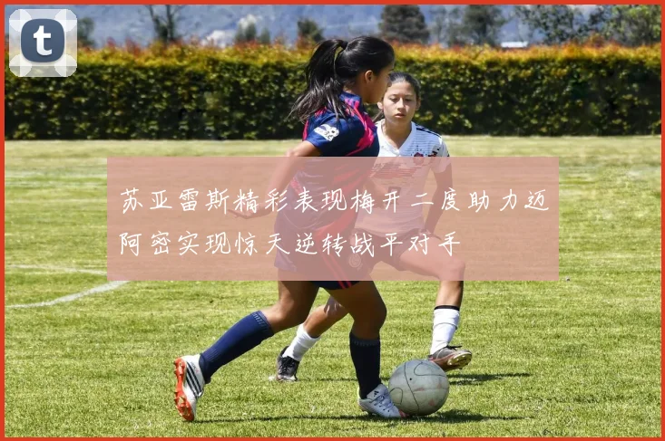 苏亚雷斯精彩表现梅开二度助力迈阿密实现惊天逆转战平对手