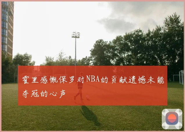 霍里感慨保罗对NBA的贡献遗憾未能夺冠的心声