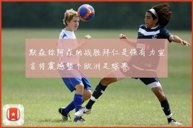 默森称阿森纳战胜拜仁是强有力宣言将震撼整个欧洲足球界