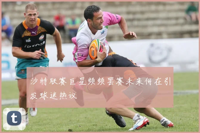 沙特联赛巨星频频罢赛未来何在引发球迷热议