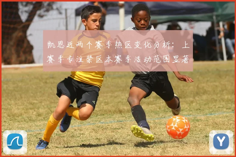 凯恩近两个赛季热区变化分析：上赛季专注禁区本赛季活动范围显著扩大