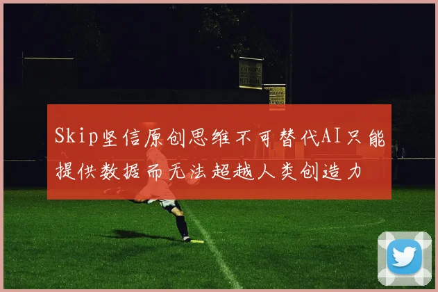 Skip坚信原创思维不可替代AI只能提供数据而无法超越人类创造力
