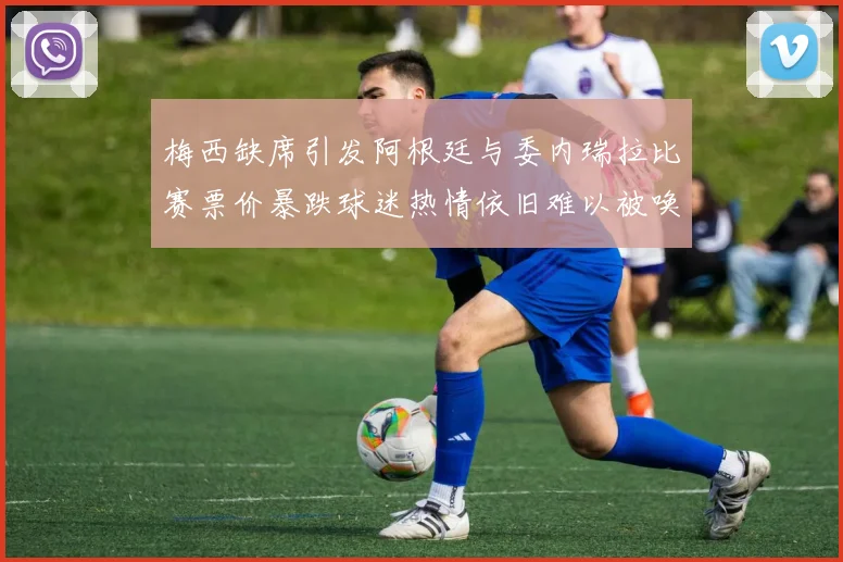 梅西缺席引发阿根廷与委内瑞拉比赛票价暴跌球迷热情依旧难以被唤醒