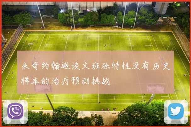 米奇约翰逊谈文班独特性没有历史样本的治疗预测挑战