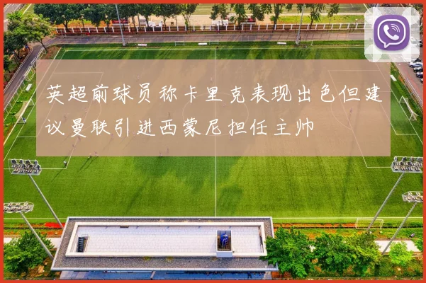 英超前球员称卡里克表现出色但建议曼联引进西蒙尼担任主帅