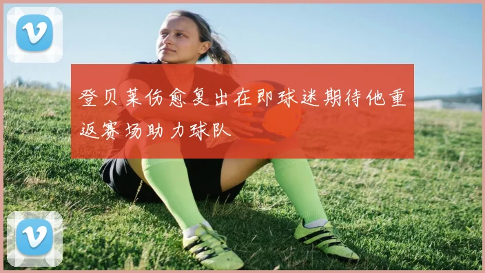 登贝莱伤愈复出在即球迷期待他重返赛场助力球队