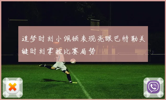 追梦时刻小佩顿表现亮眼巴特勒关键时刻掌控比赛局势
