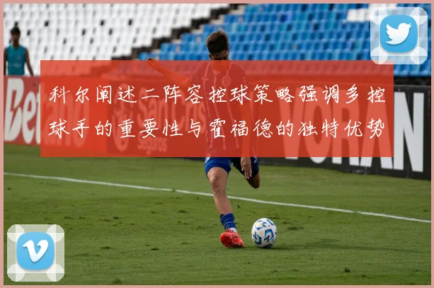 科尔阐述二阵容控球策略强调多控球手的重要性与霍福德的独特优势