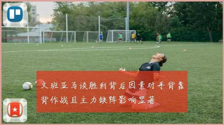 文班亚马谈胜利背后因素对手背靠背作战且主力缺阵影响显著