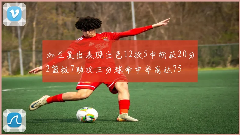 加兰复出表现出色12投5中斩获20分2篮板7助攻三分球命中率高达75