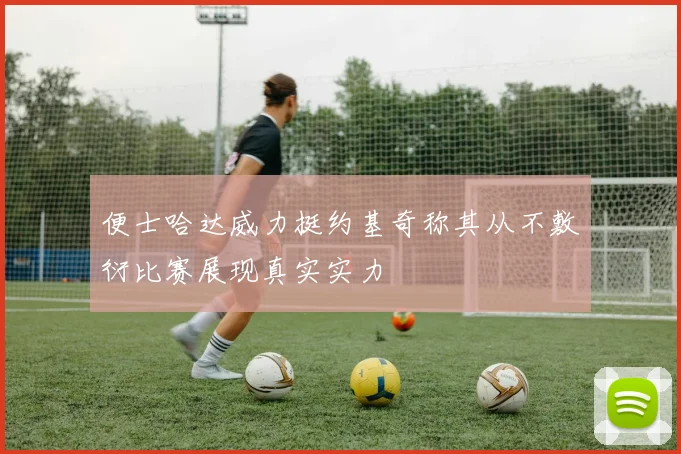 便士哈达威力挺约基奇称其从不敷衍比赛展现真实实力