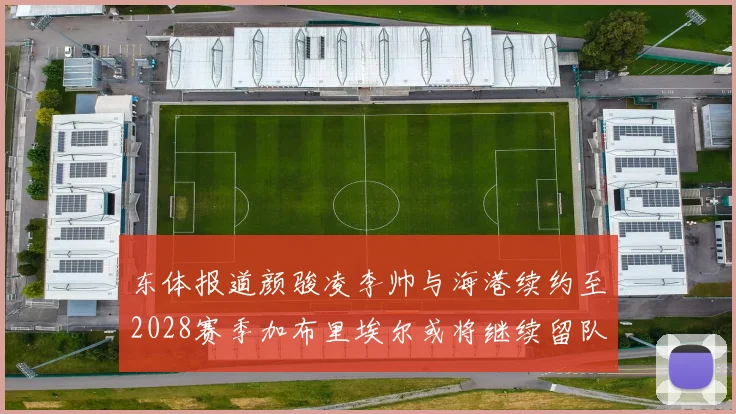东体报道颜骏凌李帅与海港续约至2028赛季加布里埃尔或将继续留队
