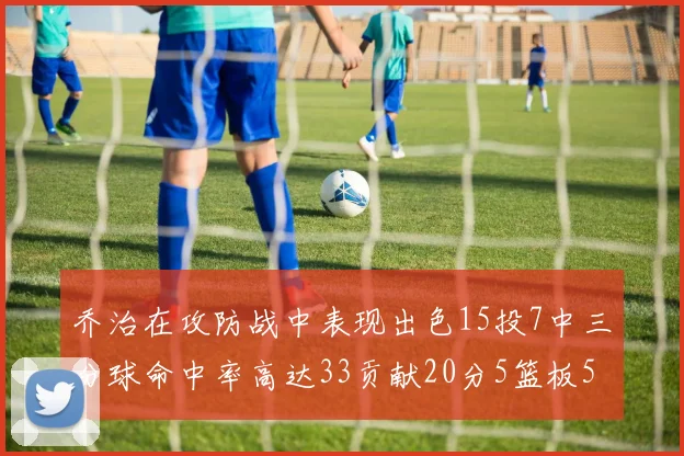 乔治在攻防战中表现出色15投7中三分球命中率高达33贡献20分5篮板5助攻