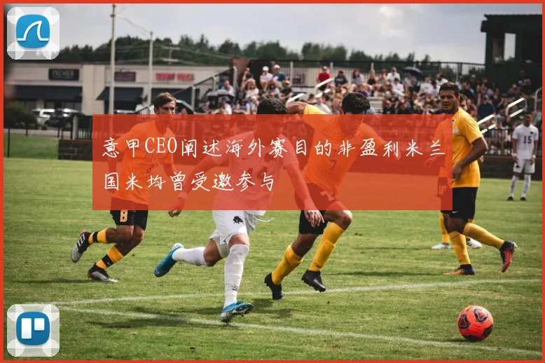 意甲CEO阐述海外赛目的非盈利米兰国米均曾受邀参与