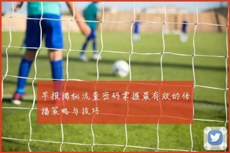 早报揭秘流量密码掌握最有效的传播策略与技巧