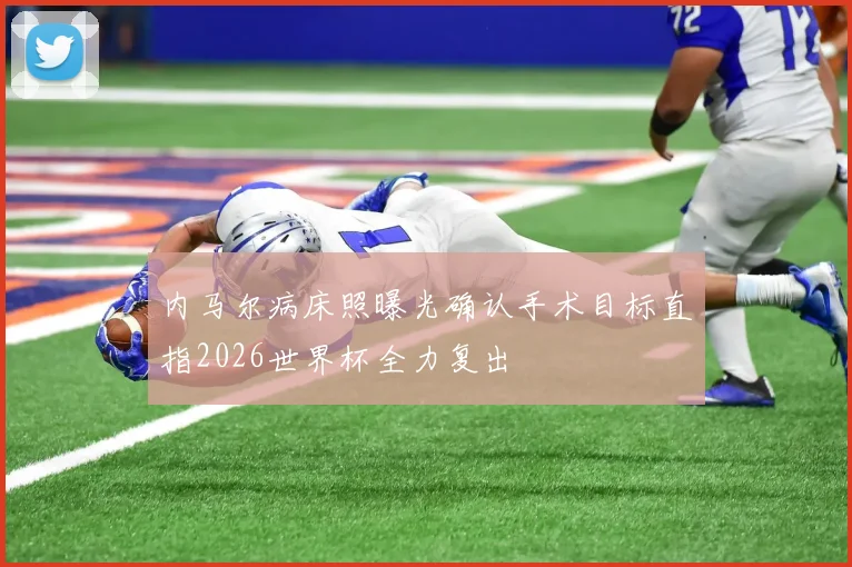 内马尔病床照曝光确认手术目标直指2026世界杯全力复出