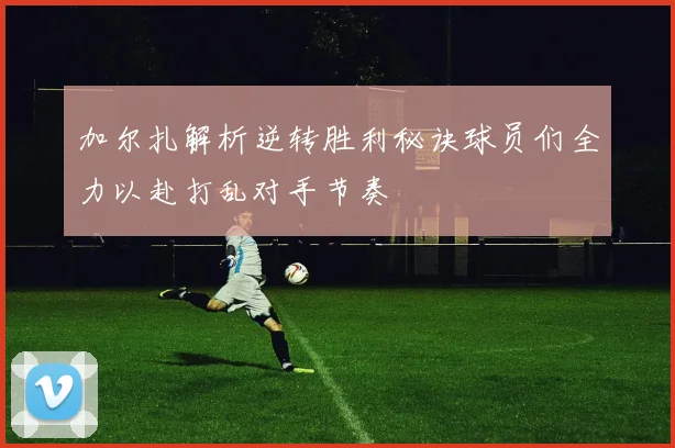 加尔扎解析逆转胜利秘诀球员们全力以赴打乱对手节奏