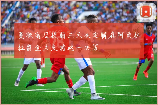 曼联高层提前三天决定解雇阿莫林拉爵全力支持这一决策