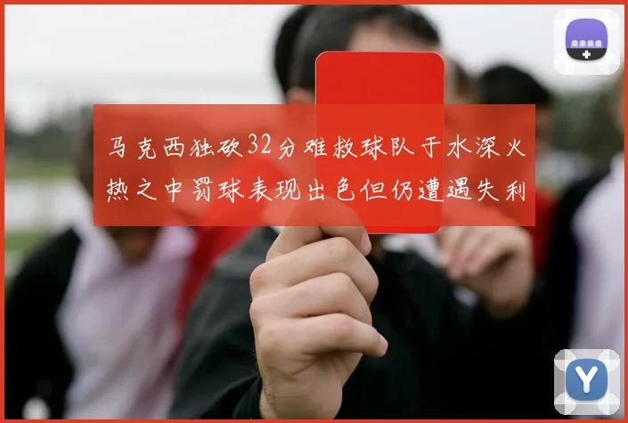 马克西独砍32分难救球队于水深火热之中罚球表现出色但仍遭遇失利