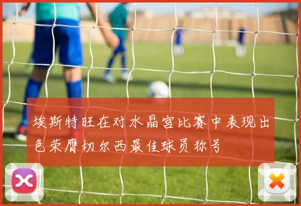 埃斯特旺在对水晶宫比赛中表现出色荣膺切尔西最佳球员称号