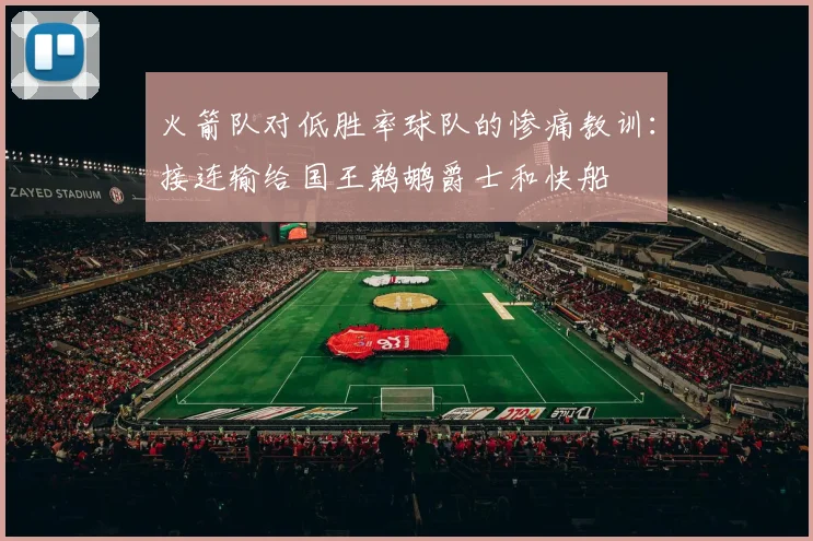 火箭队对低胜率球队的惨痛教训：接连输给国王鹈鹕爵士和快船