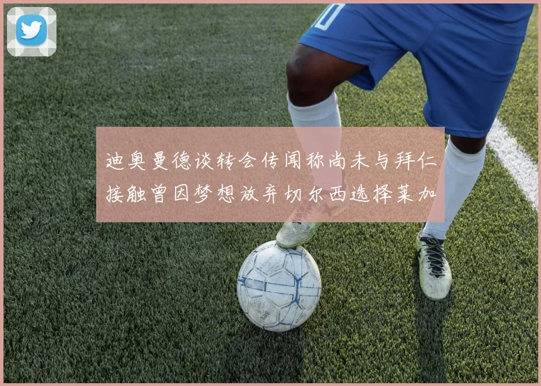 迪奥曼德谈转会传闻称尚未与拜仁接触曾因梦想放弃切尔西选择莱加内斯