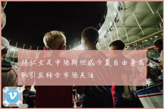 拜仁女足中场斯坦威今夏自由身离队引发转会市场关注