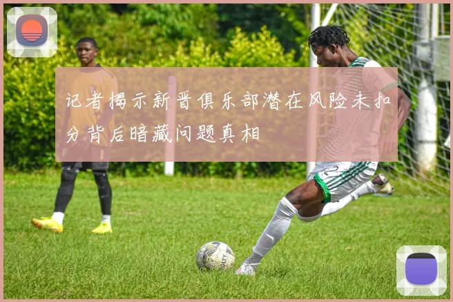 记者揭示新晋俱乐部潜在风险未扣分背后暗藏问题真相