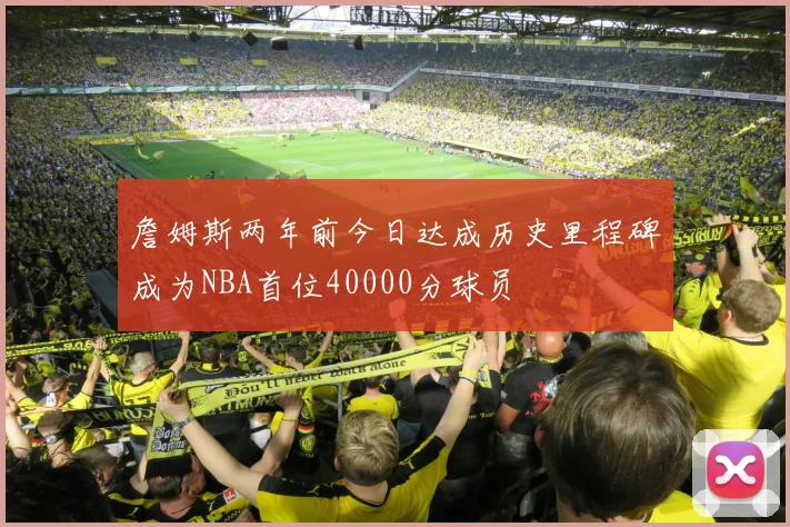詹姆斯两年前今日达成历史里程碑成为NBA首位40000分球员