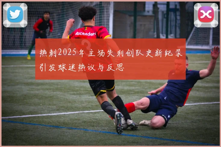 热刺2025年主场失利创队史新纪录引发球迷热议与反思