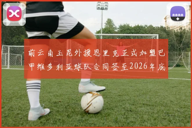 前云南玉昆外援恩里克正式加盟巴甲维多利亚球队合同签至2026年底