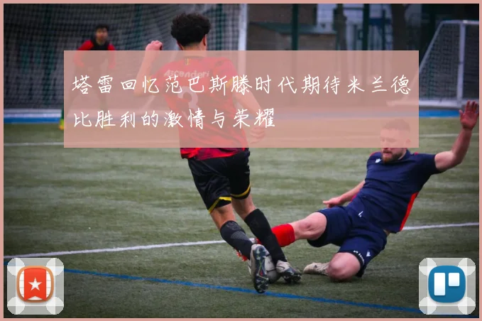 塔雷回忆范巴斯滕时代期待米兰德比胜利的激情与荣耀