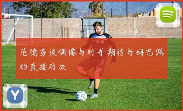范德芬谈偶像与对手期待与姆巴佩的直接对决