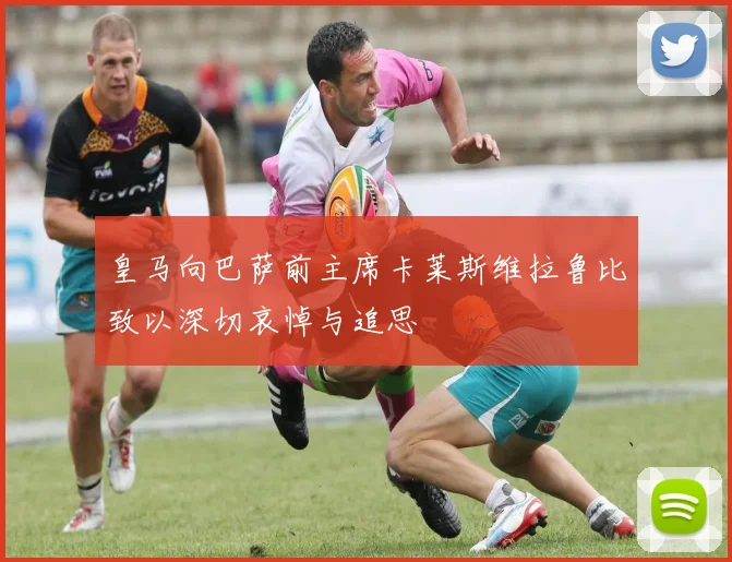 皇马向巴萨前主席卡莱斯维拉鲁比致以深切哀悼与追思