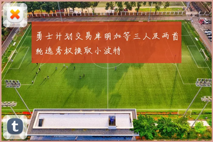 勇士计划交易库明加等三人及两首轮选秀权换取小波特