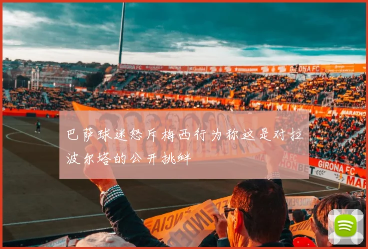 巴萨球迷怒斥梅西行为称这是对拉波尔塔的公开挑衅