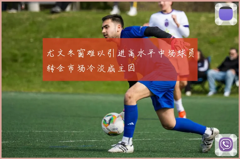尤文冬窗难以引进高水平中场球员转会市场冷淡成主因
