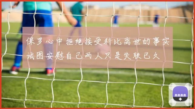 保罗心中拒绝接受科比离世的事实试图安慰自己两人只是失联已久