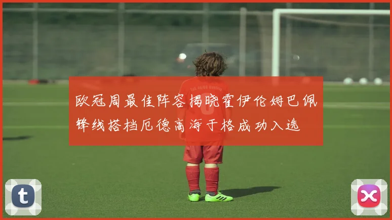 欧冠周最佳阵容揭晓霍伊伦姆巴佩锋线搭档厄德高海于格成功入选
