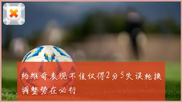约维奇表现不佳仅得2分5失误轮换调整势在必行