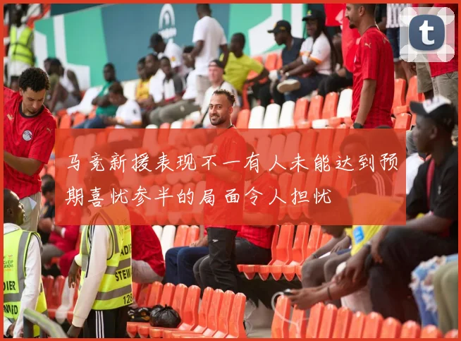 马竞新援表现不一有人未能达到预期喜忧参半的局面令人担忧