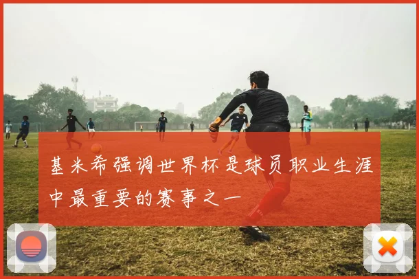 基米希强调世界杯是球员职业生涯中最重要的赛事之一