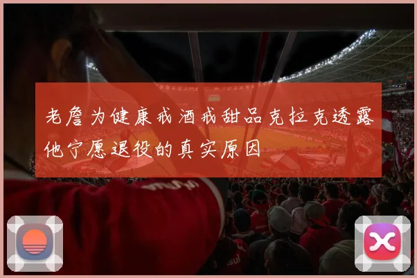 老詹为健康戒酒戒甜品克拉克透露他宁愿退役的真实原因