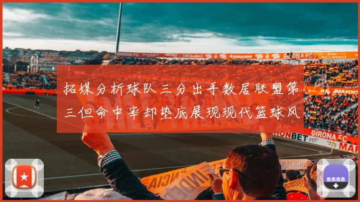 拓媒分析球队三分出手数居联盟第三但命中率却垫底展现现代篮球风格