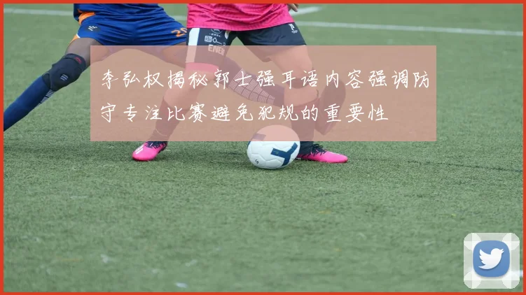 李弘权揭秘郭士强耳语内容强调防守专注比赛避免犯规的重要性