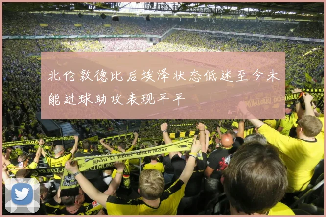 北伦敦德比后埃泽状态低迷至今未能进球助攻表现平平
