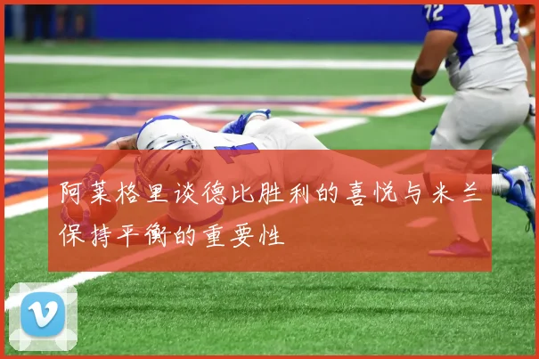 阿莱格里谈德比胜利的喜悦与米兰保持平衡的重要性
