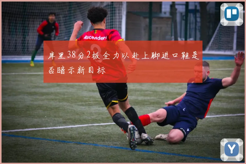 库里38分2板全力以赴上脚进口鞋是否暗示新目标