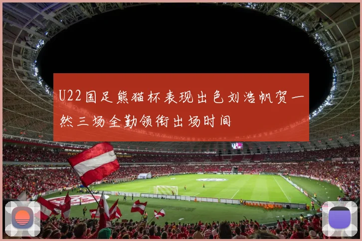 U22国足熊猫杯表现出色刘浩帆贺一然三场全勤领衔出场时间
